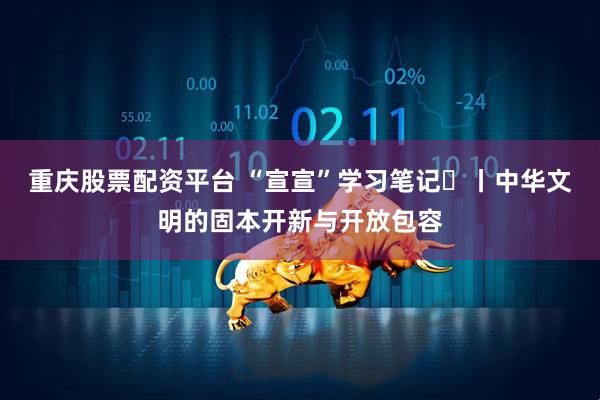 重庆股票配资平台 “宣宣”学习笔记㉟丨中华文明的固本开新与开放包容