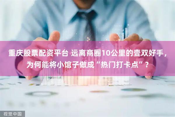 重庆股票配资平台 远离商圈10公里的壹双好手，为何能将小馆子做成“热门打卡点”？