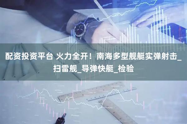 配资投资平台 火力全开！南海多型舰艇实弹射击_扫雷舰_导弹快艇_检验