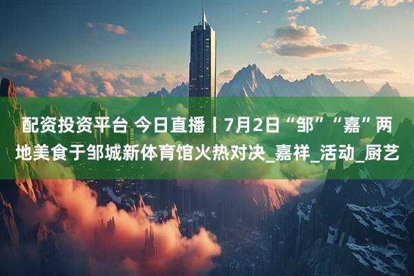 配资投资平台 今日直播丨7月2日“邹”“嘉”两地美食于邹城新体育馆火热对决_嘉祥_活动_厨艺