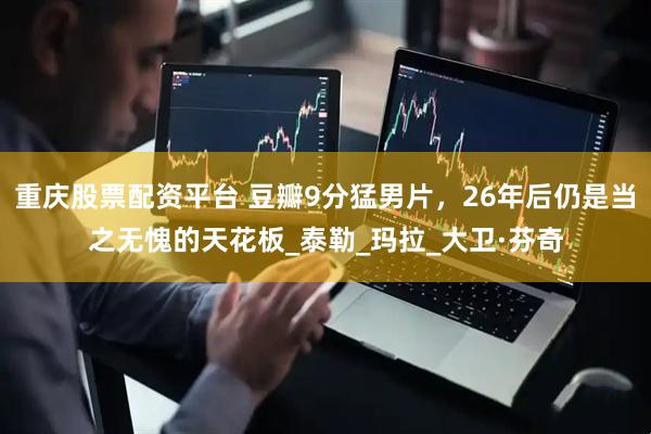 重庆股票配资平台 豆瓣9分猛男片，26年后仍是当之无愧的天花板_泰勒_玛拉_大卫·芬奇