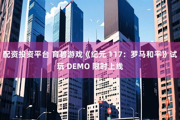 配资投资平台 育碧游戏《纪元 117：罗马和平》试玩 DEMO 限时上线