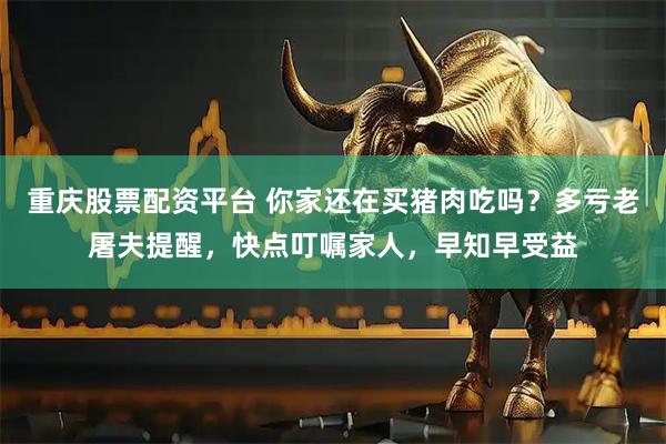 重庆股票配资平台 你家还在买猪肉吃吗？多亏老屠夫提醒，快点叮嘱家人，早知早受益