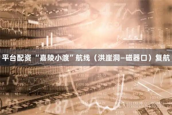 平台配资 “嘉陵小渡”航线（洪崖洞—磁器口）复航
