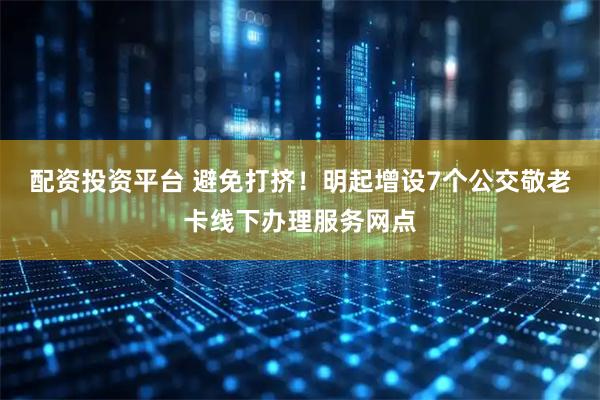 配资投资平台 避免打挤！明起增设7个公交敬老卡线下办理服务网点