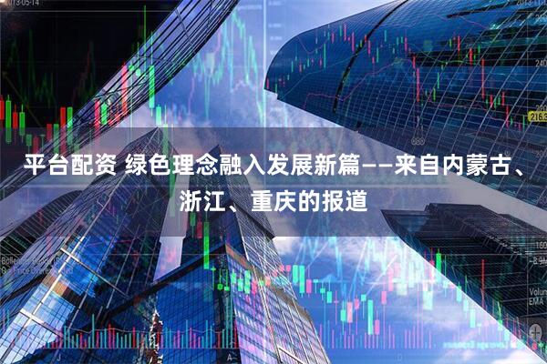 平台配资 绿色理念融入发展新篇——来自内蒙古、浙江、重庆的报道