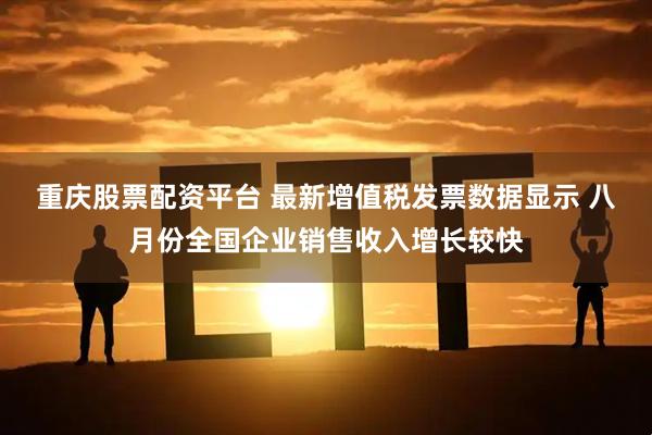 重庆股票配资平台 最新增值税发票数据显示 八月份全国企业销售收入增长较快