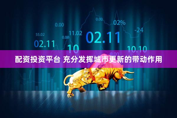 配资投资平台 充分发挥城市更新的带动作用