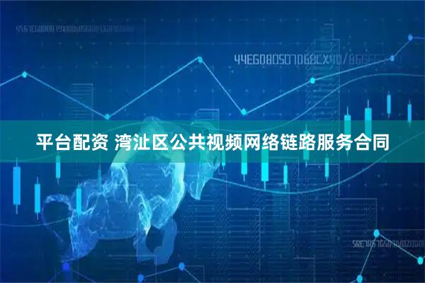平台配资 湾沚区公共视频网络链路服务合同