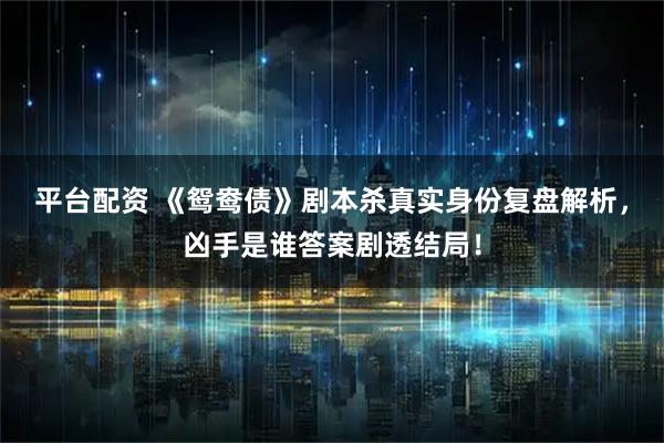 平台配资 《鸳鸯债》剧本杀真实身份复盘解析，凶手是谁答案剧透结局！