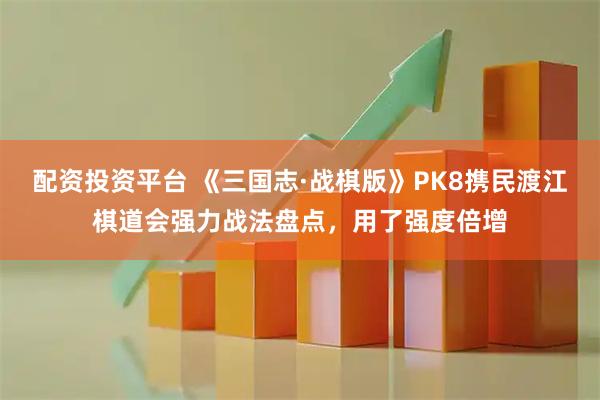 配资投资平台 《三国志·战棋版》PK8携民渡江棋道会强力战法盘点，用了强度倍增