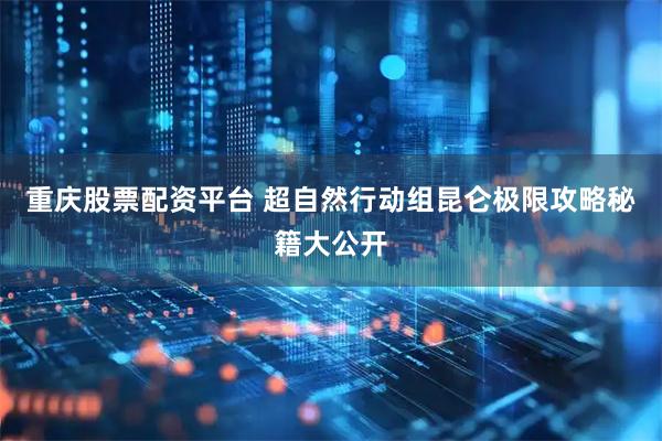 重庆股票配资平台 超自然行动组昆仑极限攻略秘籍大公开