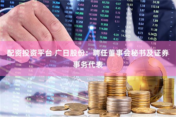 配资投资平台 广日股份：聘任董事会秘书及证券事务代表