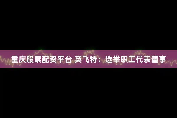 重庆股票配资平台 英飞特：选举职工代表董事