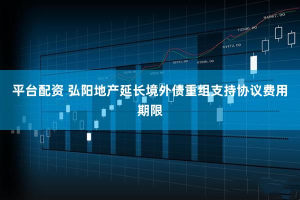 平台配资 弘阳地产延长境外债重组支持协议费用期限