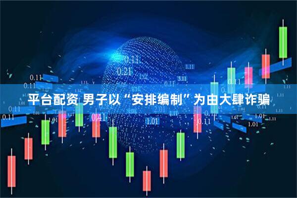 平台配资 男子以“安排编制”为由大肆诈骗