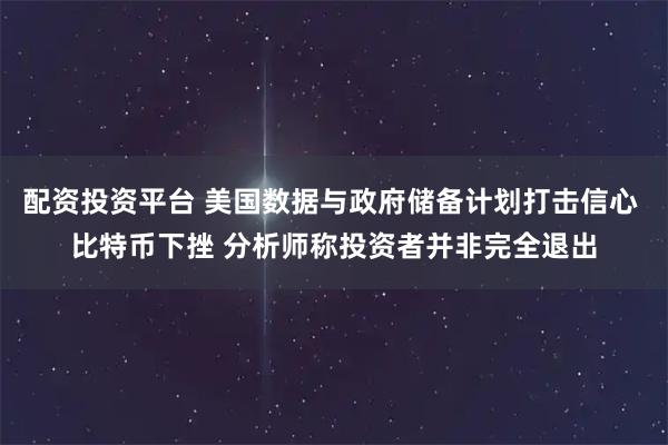 配资投资平台 美国数据与政府储备计划打击信心 比特币下挫 分析师称投资者并非完全退出