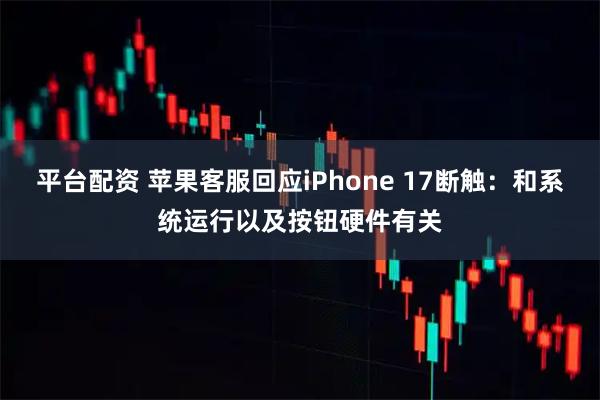 平台配资 苹果客服回应iPhone 17断触：和系统运行以及按钮硬件有关