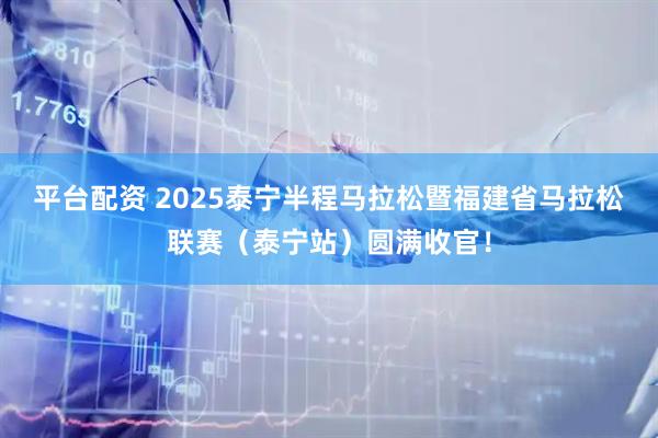 平台配资 2025泰宁半程马拉松暨福建省马拉松联赛（泰宁站）圆满收官！