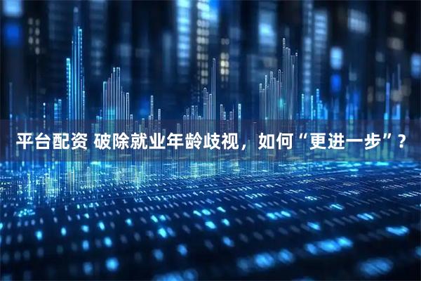 平台配资 破除就业年龄歧视，如何“更进一步”？