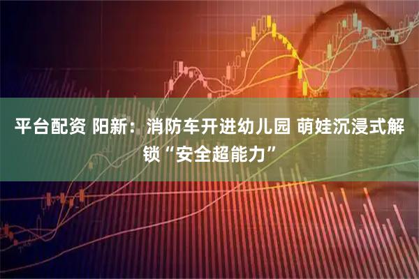 平台配资 阳新：消防车开进幼儿园 萌娃沉浸式解锁“安全超能力”