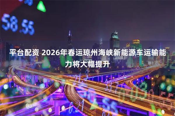 平台配资 2026年春运琼州海峡新能源车运输能力将大幅提升