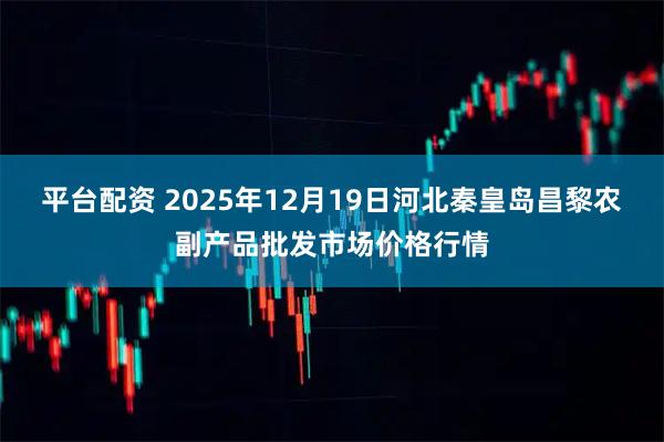 平台配资 2025年12月19日河北秦皇岛昌黎农副产品批发市场价格行情