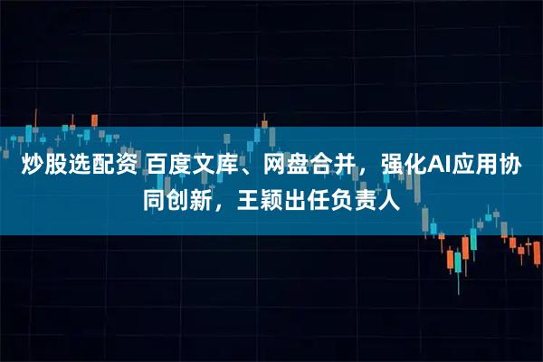 炒股选配资 百度文库、网盘合并，强化AI应用协同创新，王颖出任负责人