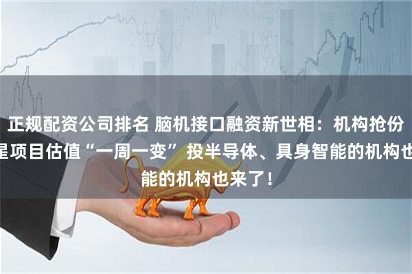 正规配资公司排名 脑机接口融资新世相：机构抢份额 明星项目估值“一周一变” 投半导体、具身智能的机构也来了！