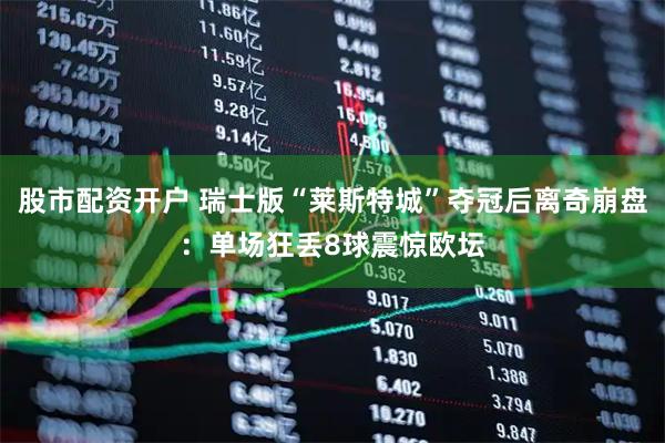股市配资开户 瑞士版“莱斯特城”夺冠后离奇崩盘：单场狂丢8球震惊欧坛